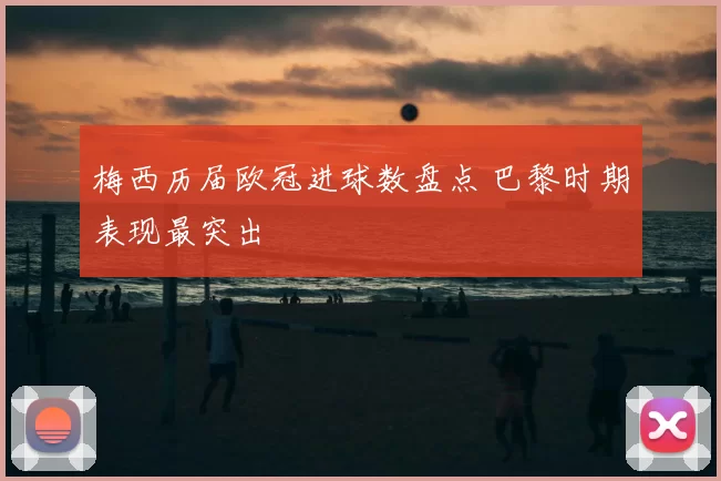 梅西历届欧冠进球数盘点 巴黎时期表现最突出