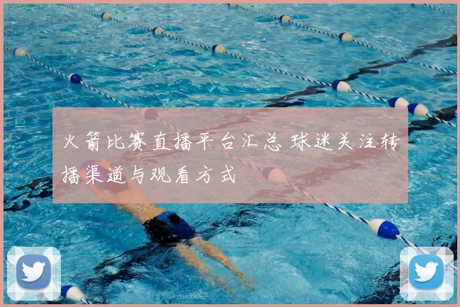 火箭比赛直播平台汇总 球迷关注转播渠道与观看方式