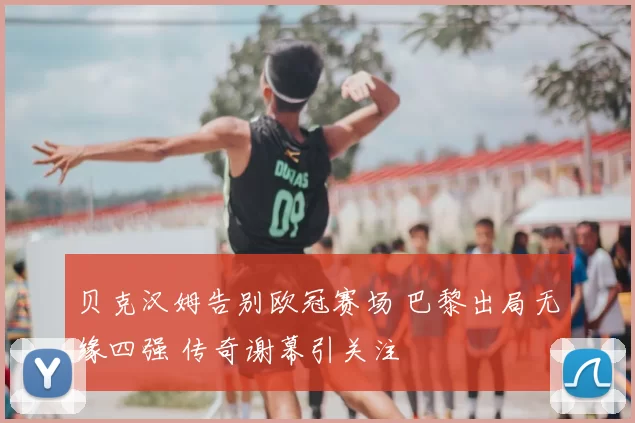 贝克汉姆告别欧冠赛场 巴黎出局无缘四强 传奇谢幕引关注