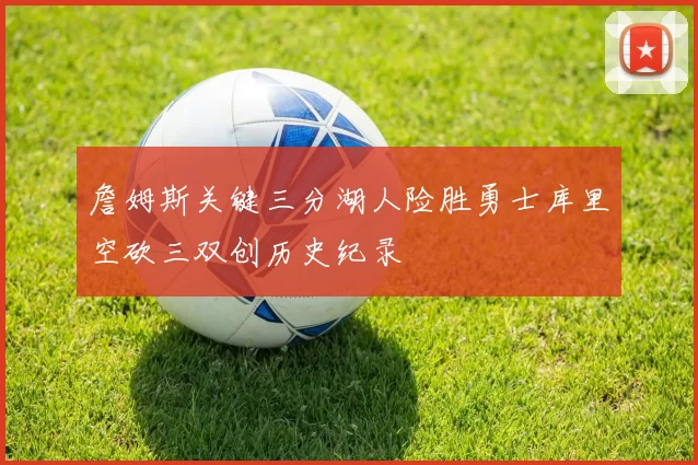 詹姆斯关键三分湖人险胜勇士库里空砍三双创历史纪录