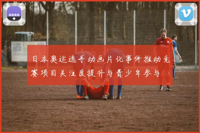 日本奥运选手动画片化事件推动竞赛项目关注度提升与青少年参与