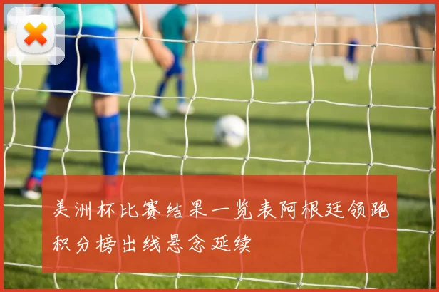美洲杯比赛结果一览表阿根廷领跑积分榜出线悬念延续