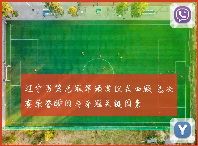 辽宁男篮总冠军颁奖仪式回顾 总决赛荣誉瞬间与夺冠关键因素
