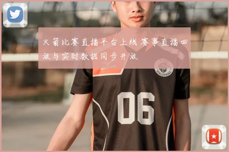 火箭比赛直播平台上线 赛事直播回放与实时数据同步开放