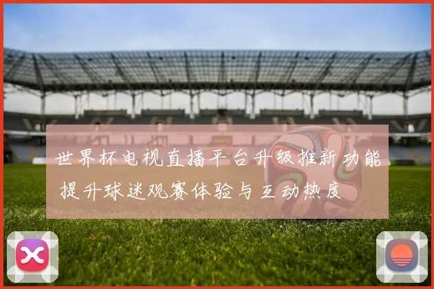 世界杯电视直播平台升级推新功能 提升球迷观赛体验与互动热度