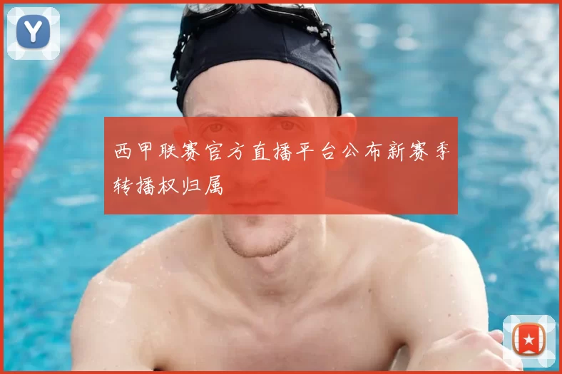 西甲联赛官方直播平台公布新赛季转播权归属