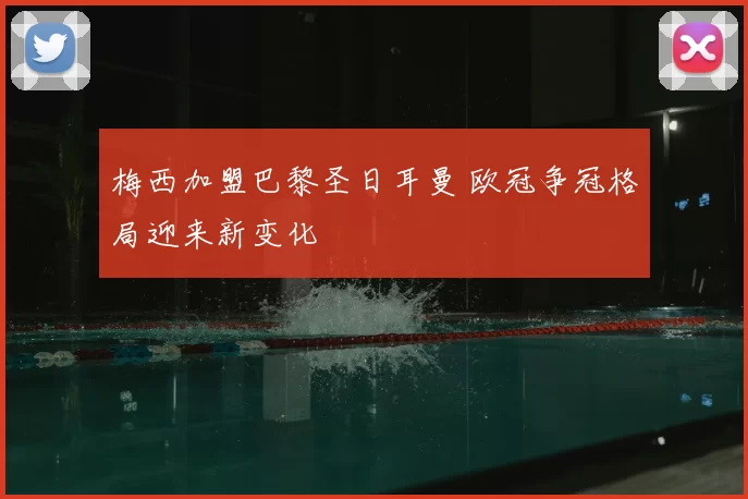 梅西加盟巴黎圣日耳曼 欧冠争冠格局迎来新变化