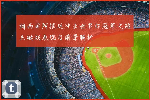 梅西率阿根廷冲击世界杯冠军之路关键战表现与前景解析
