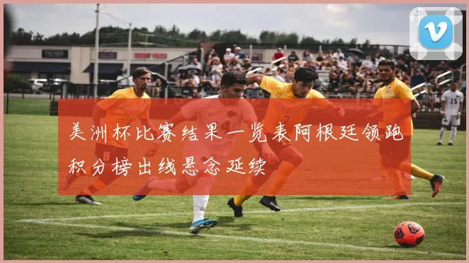 美洲杯比赛结果一览表阿根廷领跑积分榜出线悬念延续